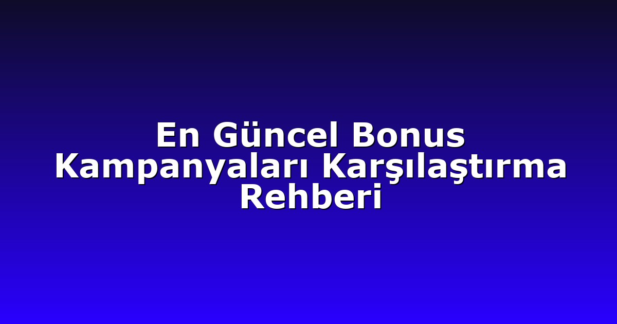 En Güncel Bonus Kampanyaları Karşılaştırma Rehberi