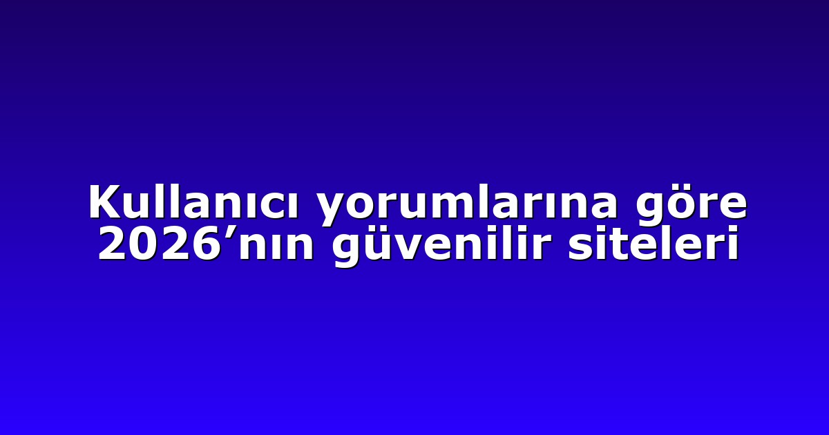 Kullanıcı yorumlarına göre 2026’nın güvenilir siteleri