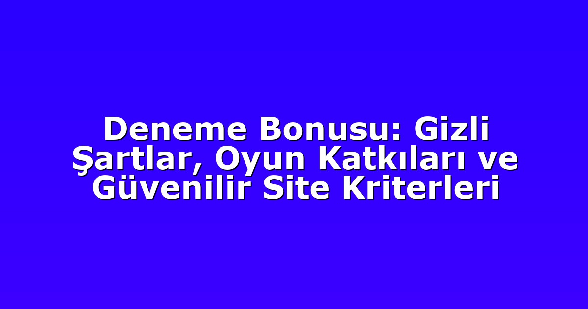 Deneme Bonusu: Gizli Şartlar, Oyun Katkıları ve Güvenilir Site Kriterleri