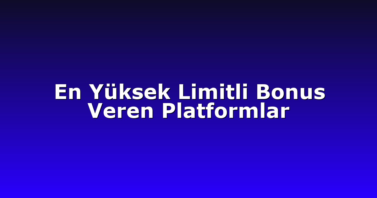 En Yüksek Limitli Bonus Veren Platformlar