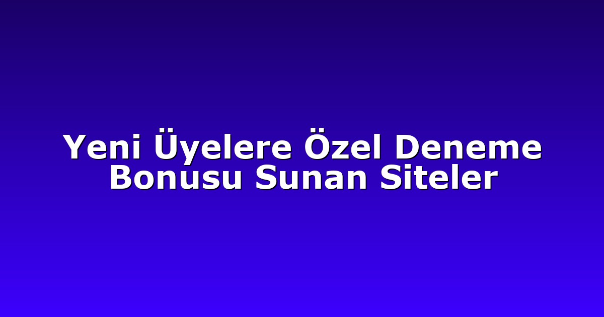 Yeni Üyelere Özel Deneme Bonusu Sunan Siteler